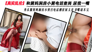【真实乱伦】舅妈忙洞房造电话查岗 尿我一嘴 秀禾服舅妈洞房小舅打电话潮崔