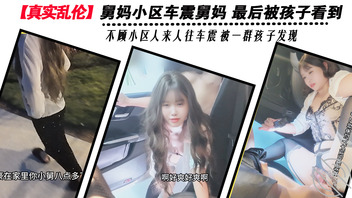 【真实乱伦】舅妈小区车震舅妈 最后被孩子看到 不顾小区人来人往车震 0