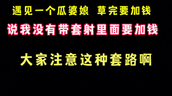 [原创]找兼职遇见一个耍无赖的娘们硬说我射里面了要加钱靠完整版看简界